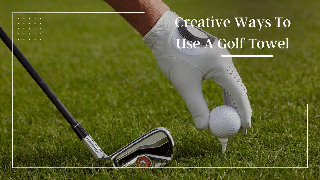 Creative Ways To Use A Golf Towel On The Course